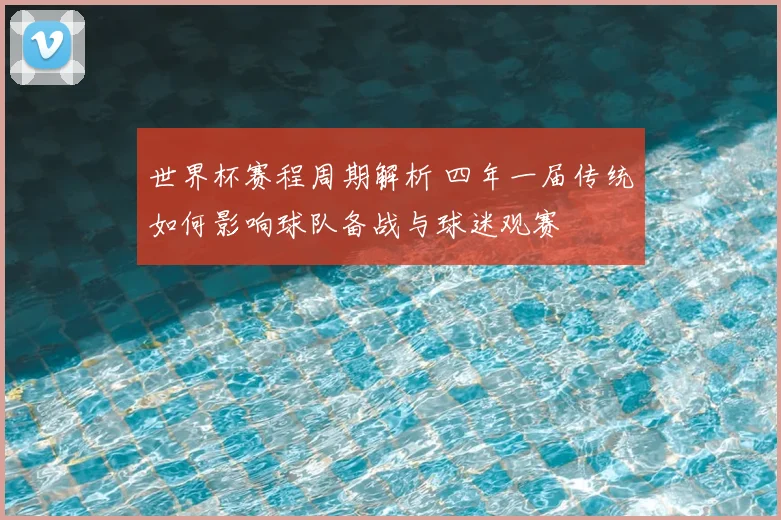 世界杯赛程周期解析 四年一届传统如何影响球队备战与球迷观赛