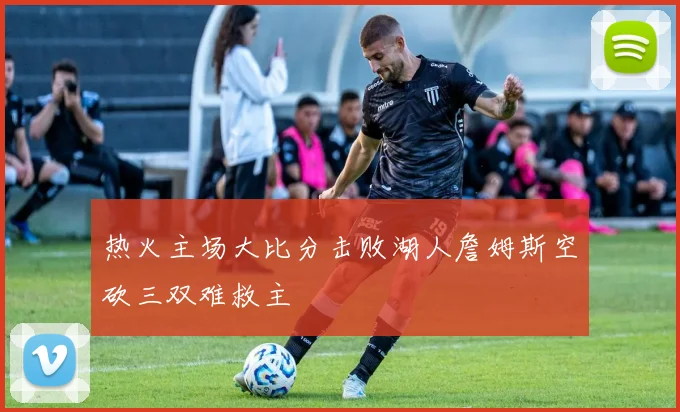 热火主场大比分击败湖人詹姆斯空砍三双难救主