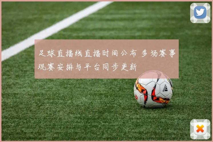 足球直播线直播时间公布 多场赛事观赛安排与平台同步更新
