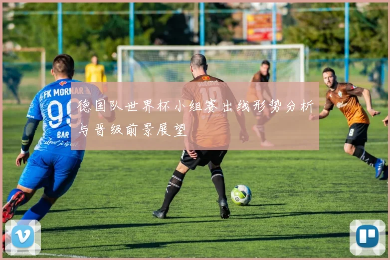 德国队世界杯小组赛出线形势分析与晋级前景展望