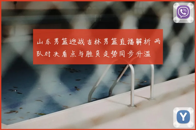 山东男篮迎战吉林男篮直播解析 两队对决看点与胜负走势同步升温