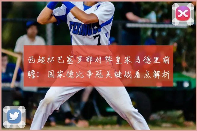 西超杯巴塞罗那对阵皇家马德里前瞻:国家德比争冠关键战看点解析