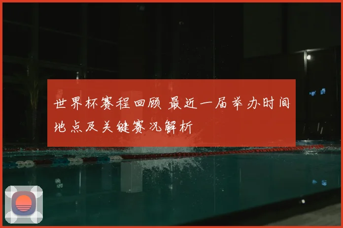 世界杯赛程回顾 最近一届举办时间地点及关键赛况解析