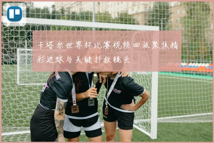 卡塔尔世界杯比赛视频回放聚焦精彩进球与关键扑救镜头