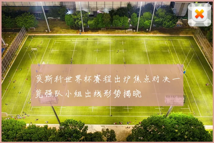 莫斯科世界杯赛程出炉焦点对决一览强队小组出线形势揭晓