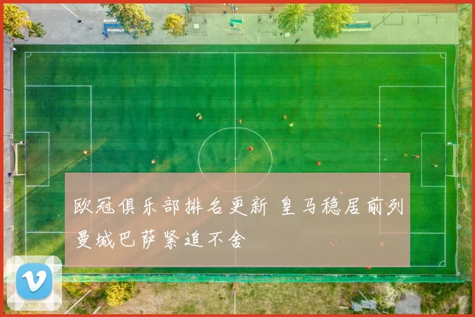 欧冠俱乐部排名更新 皇马稳居前列曼城巴萨紧追不舍