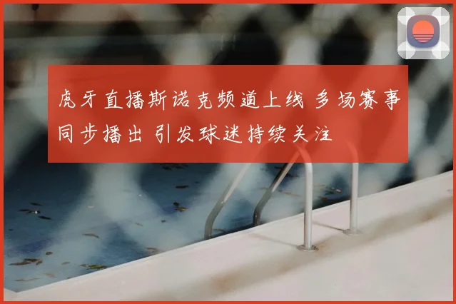 虎牙直播斯诺克频道上线 多场赛事同步播出 引发球迷持续关注