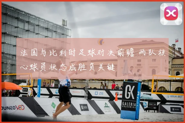 法国与比利时足球对决前瞻 两队核心球员状态成胜负关键